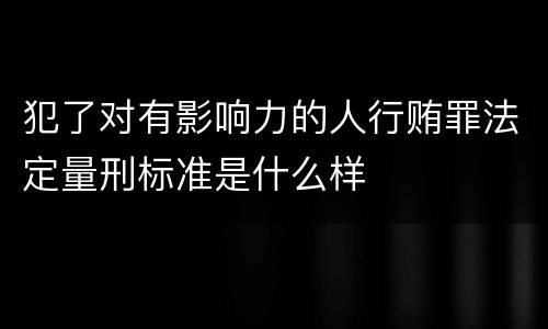 犯了对有影响力的人行贿罪法定量刑标准是什么样