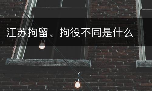 江苏拘留、拘役不同是什么