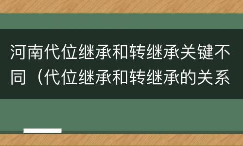河南代位继承和转继承关键不同（代位继承和转继承的关系）