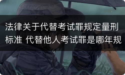 法律关于代替考试罪规定量刑标准 代替他人考试罪是哪年规定