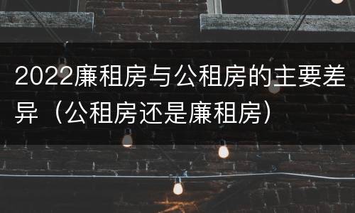 2022廉租房与公租房的主要差异（公租房还是廉租房）