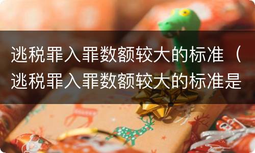 逃税罪入罪数额较大的标准（逃税罪入罪数额较大的标准是什么）