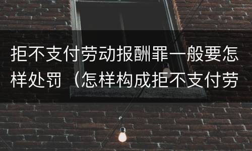 拒不支付劳动报酬罪一般要怎样处罚（怎样构成拒不支付劳动报酬罪）