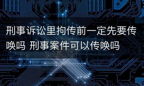 刑事诉讼里拘传前一定先要传唤吗 刑事案件可以传唤吗