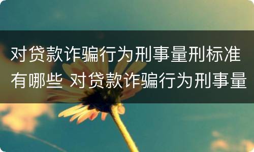 对贷款诈骗行为刑事量刑标准有哪些 对贷款诈骗行为刑事量刑标准有哪些要求