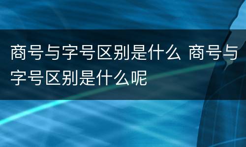 商号与字号区别是什么 商号与字号区别是什么呢