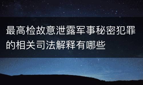 最高检故意泄露军事秘密犯罪的相关司法解释有哪些