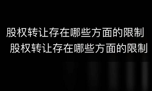 股权转让存在哪些方面的限制 股权转让存在哪些方面的限制要求