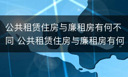公共租赁住房与廉租房有何不同 公共租赁住房与廉租房有何不同点