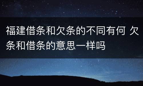 福建借条和欠条的不同有何 欠条和借条的意思一样吗