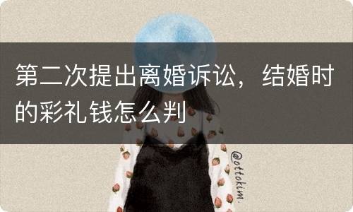 第二次提出离婚诉讼，结婚时的彩礼钱怎么判