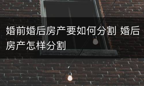 婚前婚后房产要如何分割 婚后房产怎样分割