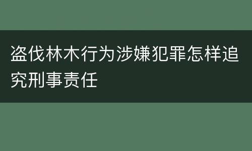 盗伐林木行为涉嫌犯罪怎样追究刑事责任