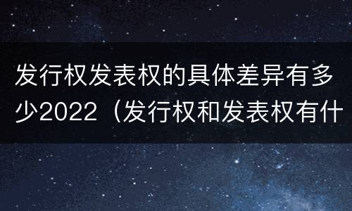 发行权发表权的具体差异有多少2022（发行权和发表权有什么区别）