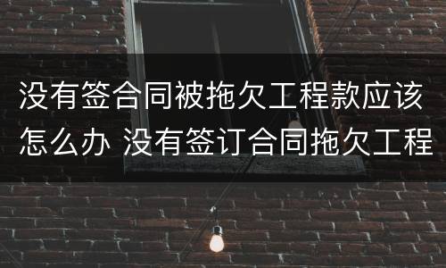 没有签合同被拖欠工程款应该怎么办 没有签订合同拖欠工程款