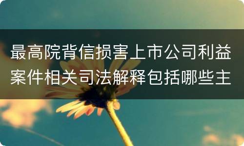 最高院背信损害上市公司利益案件相关司法解释包括哪些主要内容