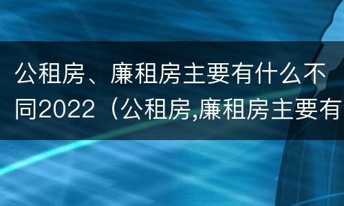 公租房、廉租房主要有什么不同2022（公租房,廉租房主要有什么不同2022年的）