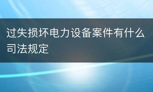 过失损坏电力设备案件有什么司法规定