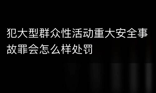 犯大型群众性活动重大安全事故罪会怎么样处罚
