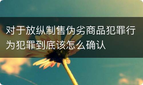 对于放纵制售伪劣商品犯罪行为犯罪到底该怎么确认
