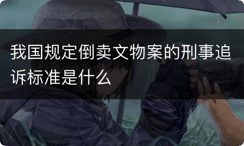 我国规定倒卖文物案的刑事追诉标准是什么