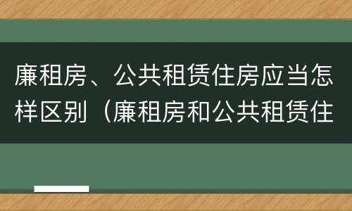 廉租房、公共租赁住房应当怎样区别（廉租房和公共租赁住房的区别）