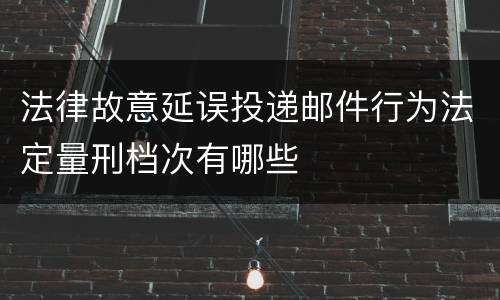 法律故意延误投递邮件行为法定量刑档次有哪些