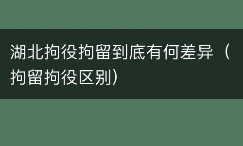 湖北拘役拘留到底有何差异（拘留拘役区别）