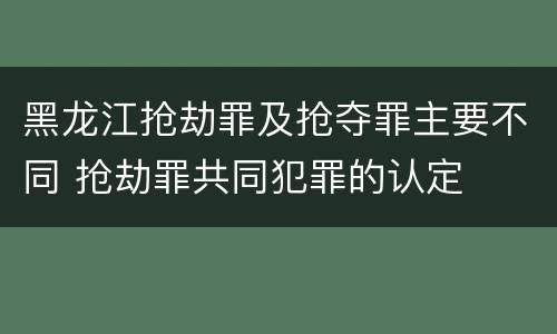黑龙江抢劫罪及抢夺罪主要不同 抢劫罪共同犯罪的认定