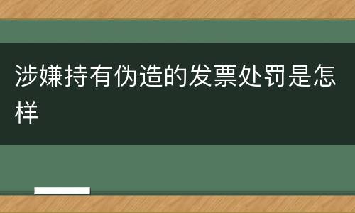 涉嫌持有伪造的发票处罚是怎样