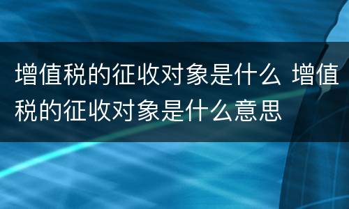 增值税的征收对象是什么 增值税的征收对象是什么意思