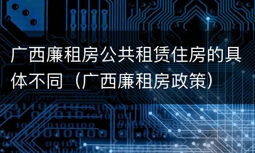 广西廉租房公共租赁住房的具体不同（广西廉租房政策）