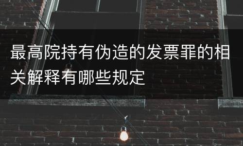 最高院持有伪造的发票罪的相关解释有哪些规定
