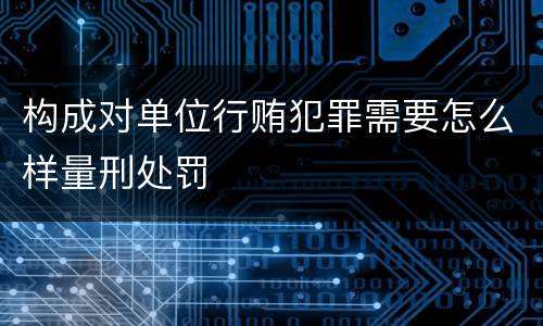 构成对单位行贿犯罪需要怎么样量刑处罚