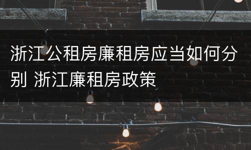 浙江公租房廉租房应当如何分别 浙江廉租房政策