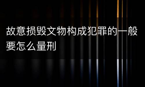 故意损毁文物构成犯罪的一般要怎么量刑