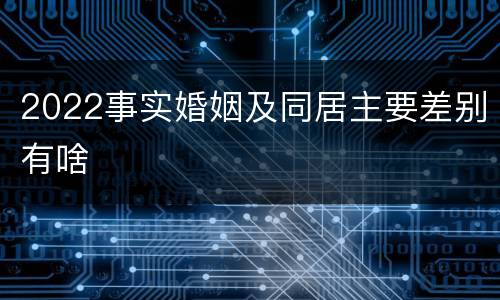 2022事实婚姻及同居主要差别有啥