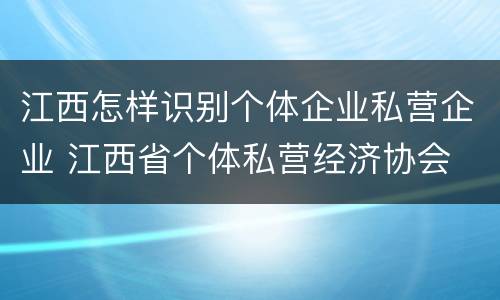 江西怎样识别个体企业私营企业 江西省个体私营经济协会