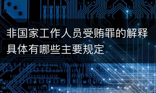 非国家工作人员受贿罪的解释具体有哪些主要规定