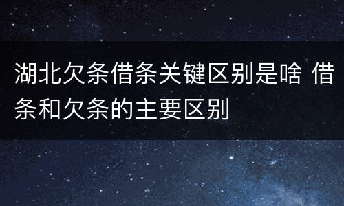 湖北欠条借条关键区别是啥 借条和欠条的主要区别