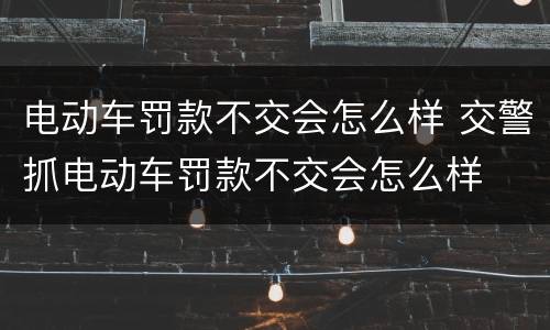 电动车罚款不交会怎么样 交警抓电动车罚款不交会怎么样