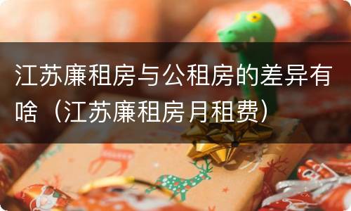 江苏廉租房与公租房的差异有啥（江苏廉租房月租费）