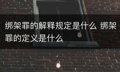绑架罪的解释规定是什么 绑架罪的定义是什么