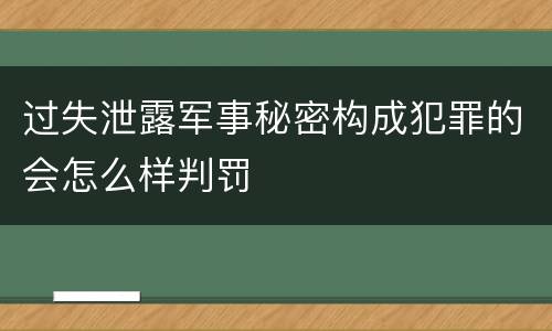 过失泄露军事秘密构成犯罪的会怎么样判罚