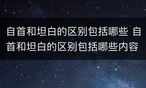自首和坦白的区别包括哪些 自首和坦白的区别包括哪些内容