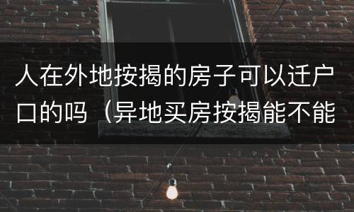 人在外地按揭的房子可以迁户口的吗（异地买房按揭能不能回当地按揭）