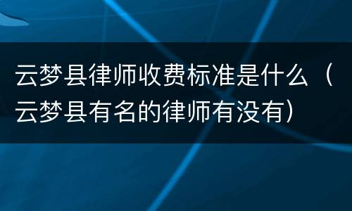 云梦县律师收费标准是什么（云梦县有名的律师有没有）
