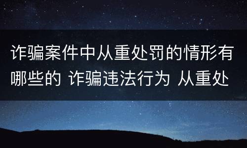 诈骗案件中从重处罚的情形有哪些的 诈骗违法行为 从重处罚