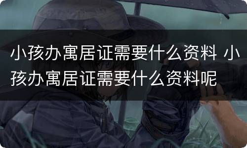 小孩办寓居证需要什么资料 小孩办寓居证需要什么资料呢