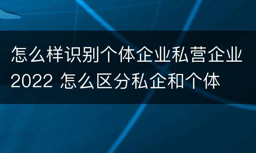 怎么样识别个体企业私营企业2022 怎么区分私企和个体